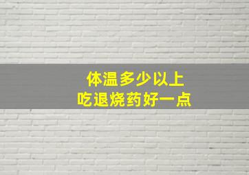 体温多少以上吃退烧药好一点