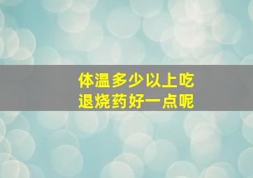 体温多少以上吃退烧药好一点呢