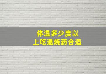 体温多少度以上吃退烧药合适