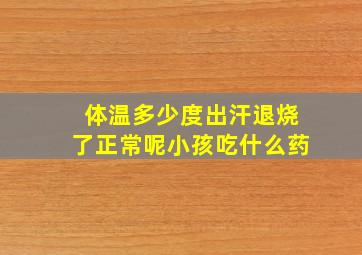 体温多少度出汗退烧了正常呢小孩吃什么药