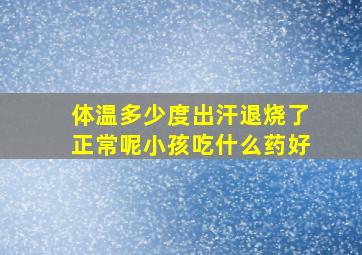 体温多少度出汗退烧了正常呢小孩吃什么药好