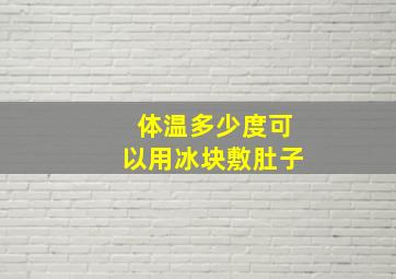 体温多少度可以用冰块敷肚子