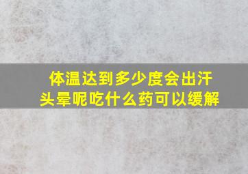 体温达到多少度会出汗头晕呢吃什么药可以缓解