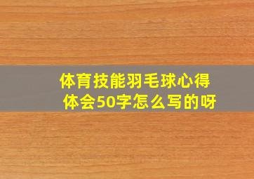 体育技能羽毛球心得体会50字怎么写的呀