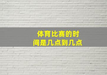 体育比赛的时间是几点到几点