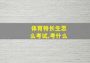 体育特长生怎么考试,考什么