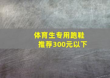 体育生专用跑鞋推荐300元以下