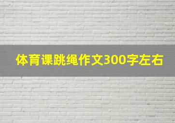 体育课跳绳作文300字左右