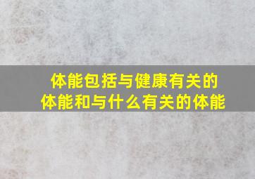 体能包括与健康有关的体能和与什么有关的体能