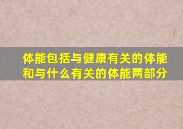 体能包括与健康有关的体能和与什么有关的体能两部分