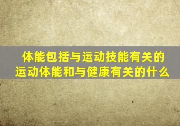 体能包括与运动技能有关的运动体能和与健康有关的什么