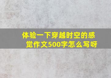 体验一下穿越时空的感觉作文500字怎么写呀