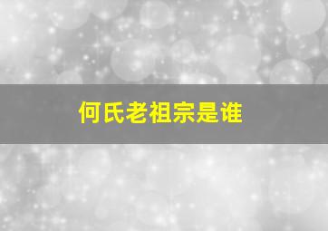 何氏老祖宗是谁