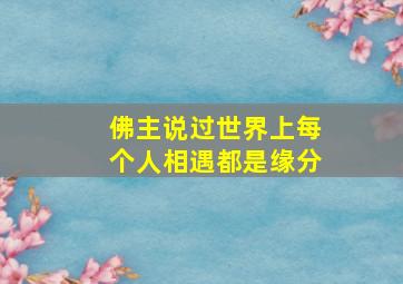 佛主说过世界上每个人相遇都是缘分