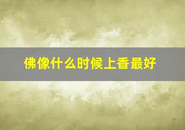 佛像什么时候上香最好