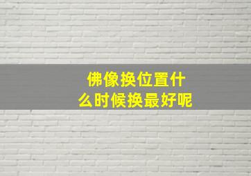 佛像换位置什么时候换最好呢