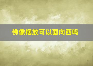 佛像摆放可以面向西吗