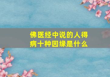 佛医经中说的人得病十种因缘是什么