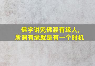 佛学讲究佛渡有缘人,所谓有缘就是有一个时机