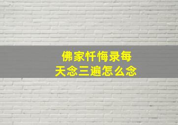 佛家忏悔录每天念三遍怎么念