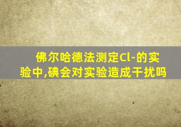 佛尔哈德法测定Cl-的实验中,碘会对实验造成干扰吗