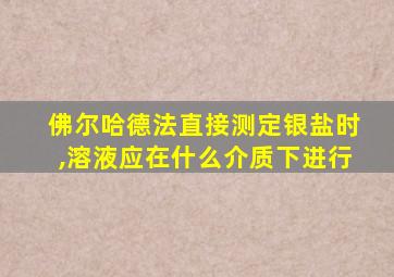 佛尔哈德法直接测定银盐时,溶液应在什么介质下进行