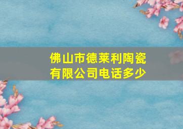 佛山市德莱利陶瓷有限公司电话多少