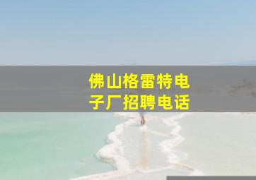 佛山格雷特电子厂招聘电话