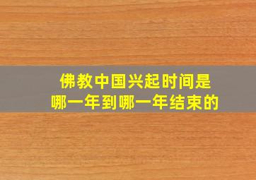 佛教中国兴起时间是哪一年到哪一年结束的