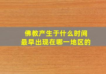 佛教产生于什么时间最早出现在哪一地区的