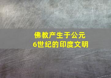 佛教产生于公元6世纪的印度文明