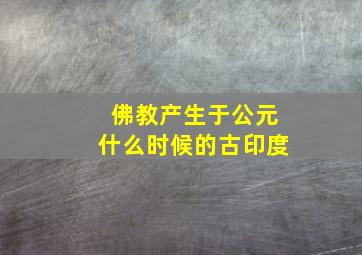 佛教产生于公元什么时候的古印度