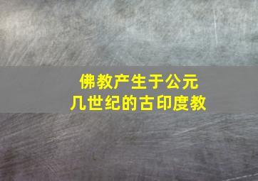 佛教产生于公元几世纪的古印度教