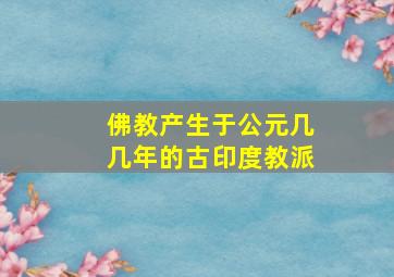 佛教产生于公元几几年的古印度教派