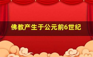 佛教产生于公元前6世纪