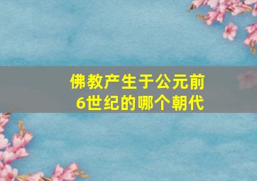 佛教产生于公元前6世纪的哪个朝代