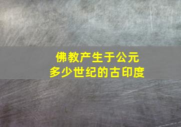 佛教产生于公元多少世纪的古印度