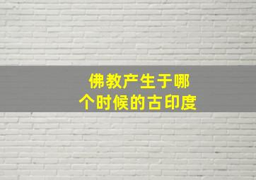 佛教产生于哪个时候的古印度