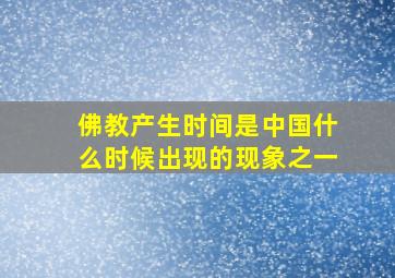 佛教产生时间是中国什么时候出现的现象之一