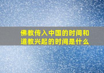 佛教传入中国的时间和道教兴起的时间是什么