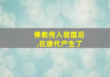 佛教传入我国后,在唐代产生了