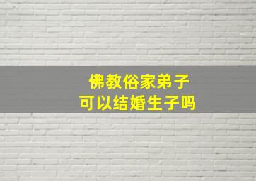 佛教俗家弟子可以结婚生子吗