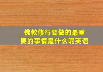 佛教修行要做的最重要的事情是什么呢英语