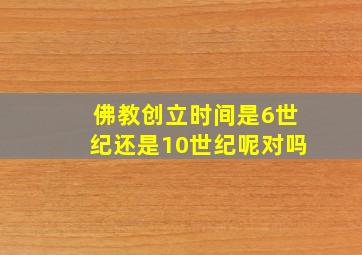 佛教创立时间是6世纪还是10世纪呢对吗