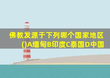 佛教发源于下列哪个国家地区()A缅甸B印度C泰国D中国