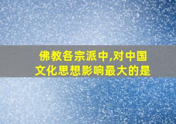 佛教各宗派中,对中国文化思想影响最大的是