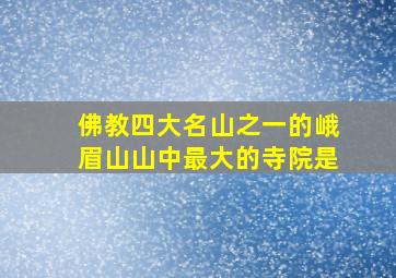 佛教四大名山之一的峨眉山山中最大的寺院是