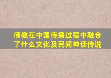 佛教在中国传播过程中融合了什么文化及民间神话传说