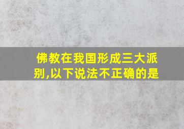 佛教在我国形成三大派别,以下说法不正确的是