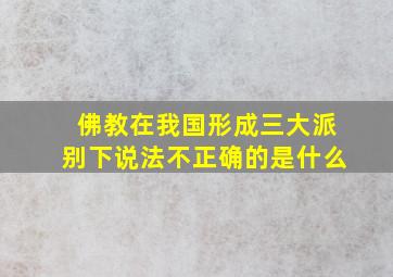 佛教在我国形成三大派别下说法不正确的是什么